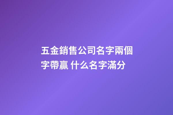 五金銷售公司名字兩個字帶贏 什么名字滿分-第1張-公司起名-玄機派